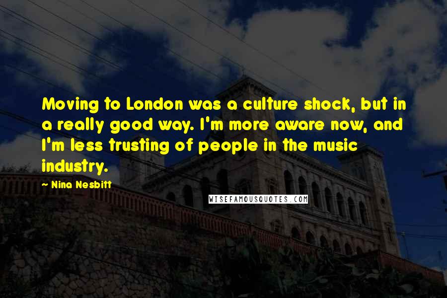 Nina Nesbitt Quotes: Moving to London was a culture shock, but in a really good way. I'm more aware now, and I'm less trusting of people in the music industry.