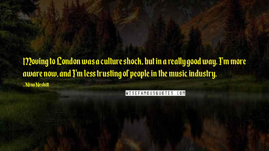 Nina Nesbitt Quotes: Moving to London was a culture shock, but in a really good way. I'm more aware now, and I'm less trusting of people in the music industry.