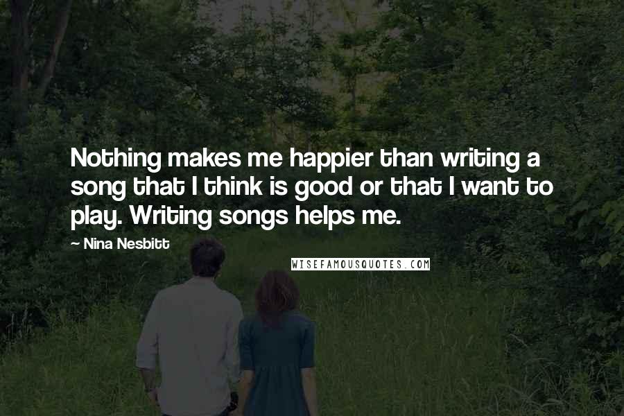 Nina Nesbitt Quotes: Nothing makes me happier than writing a song that I think is good or that I want to play. Writing songs helps me.