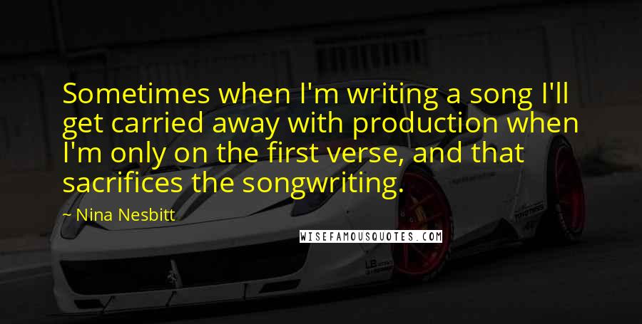 Nina Nesbitt Quotes: Sometimes when I'm writing a song I'll get carried away with production when I'm only on the first verse, and that sacrifices the songwriting.