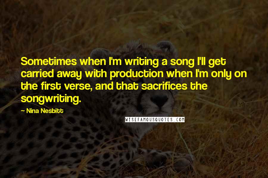 Nina Nesbitt Quotes: Sometimes when I'm writing a song I'll get carried away with production when I'm only on the first verse, and that sacrifices the songwriting.