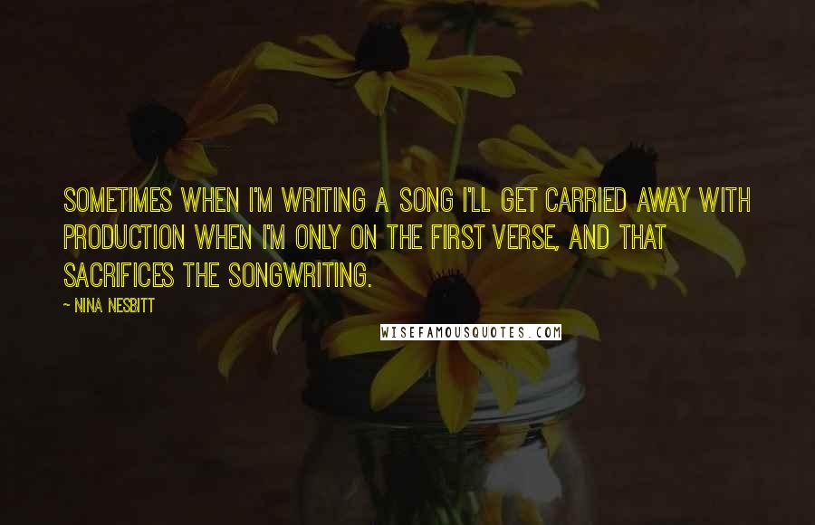 Nina Nesbitt Quotes: Sometimes when I'm writing a song I'll get carried away with production when I'm only on the first verse, and that sacrifices the songwriting.