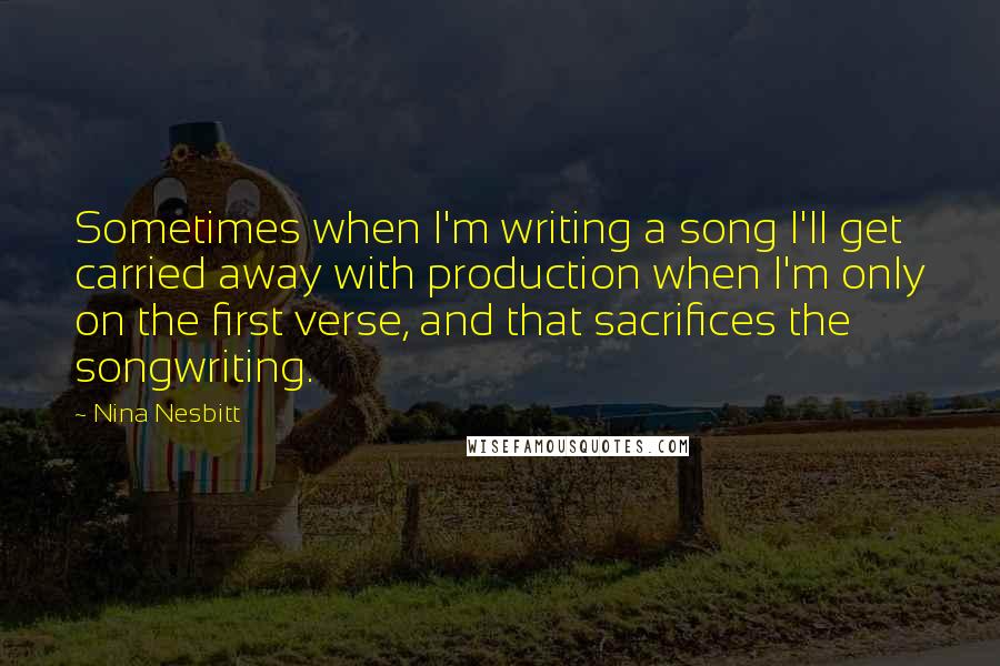 Nina Nesbitt Quotes: Sometimes when I'm writing a song I'll get carried away with production when I'm only on the first verse, and that sacrifices the songwriting.