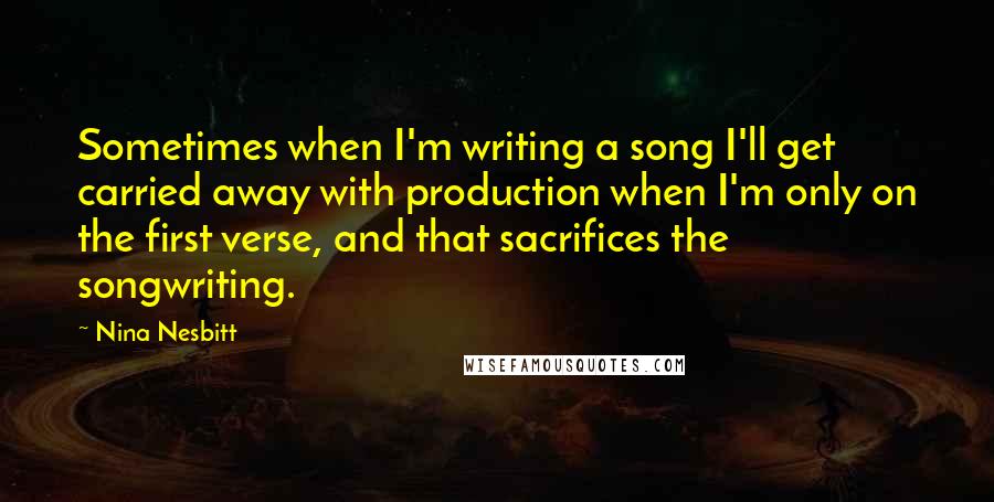 Nina Nesbitt Quotes: Sometimes when I'm writing a song I'll get carried away with production when I'm only on the first verse, and that sacrifices the songwriting.