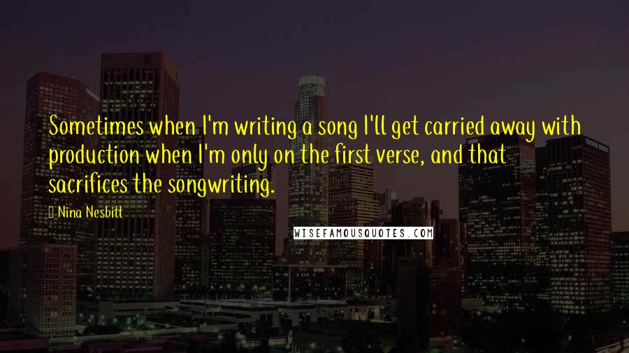 Nina Nesbitt Quotes: Sometimes when I'm writing a song I'll get carried away with production when I'm only on the first verse, and that sacrifices the songwriting.