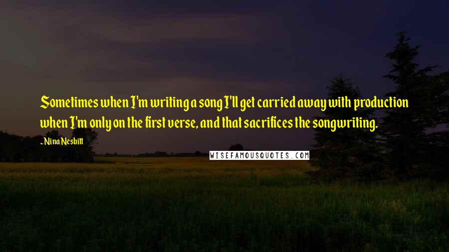 Nina Nesbitt Quotes: Sometimes when I'm writing a song I'll get carried away with production when I'm only on the first verse, and that sacrifices the songwriting.