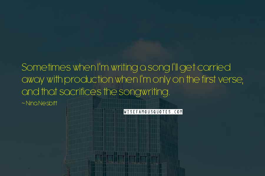 Nina Nesbitt Quotes: Sometimes when I'm writing a song I'll get carried away with production when I'm only on the first verse, and that sacrifices the songwriting.