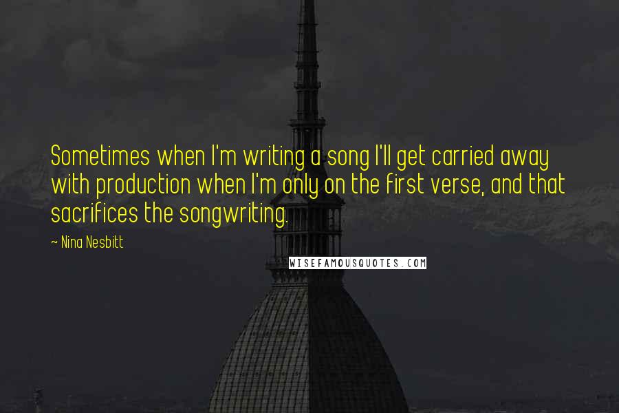 Nina Nesbitt Quotes: Sometimes when I'm writing a song I'll get carried away with production when I'm only on the first verse, and that sacrifices the songwriting.