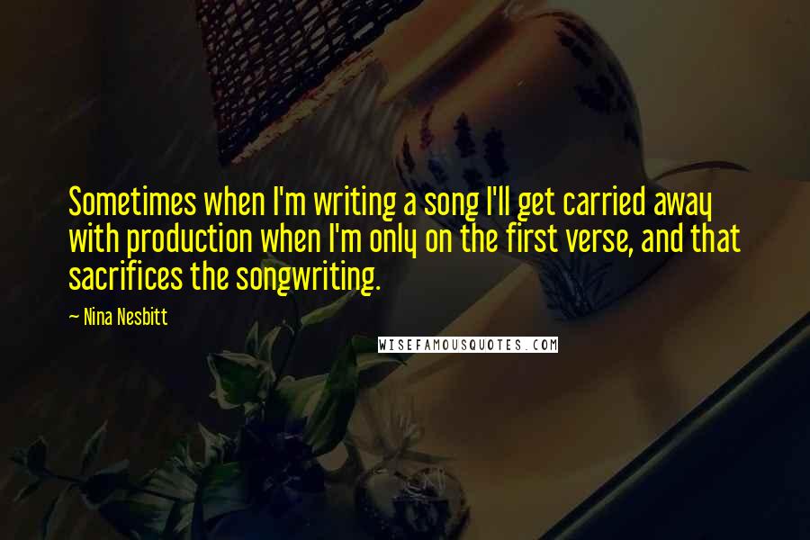 Nina Nesbitt Quotes: Sometimes when I'm writing a song I'll get carried away with production when I'm only on the first verse, and that sacrifices the songwriting.