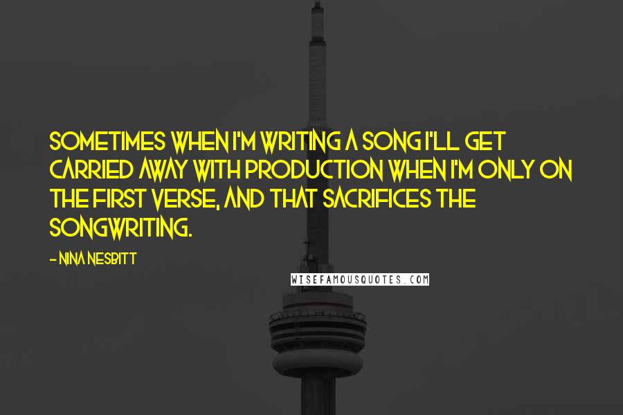 Nina Nesbitt Quotes: Sometimes when I'm writing a song I'll get carried away with production when I'm only on the first verse, and that sacrifices the songwriting.