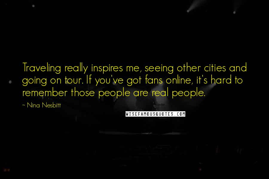 Nina Nesbitt Quotes: Traveling really inspires me, seeing other cities and going on tour. If you've got fans online, it's hard to remember those people are real people.