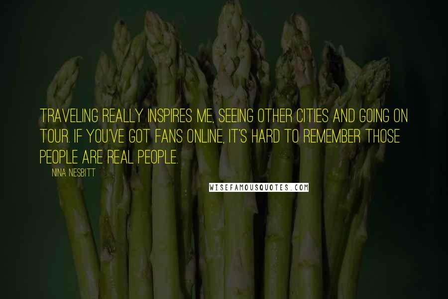 Nina Nesbitt Quotes: Traveling really inspires me, seeing other cities and going on tour. If you've got fans online, it's hard to remember those people are real people.