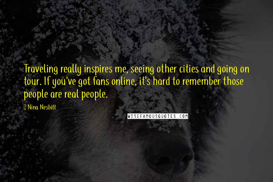 Nina Nesbitt Quotes: Traveling really inspires me, seeing other cities and going on tour. If you've got fans online, it's hard to remember those people are real people.