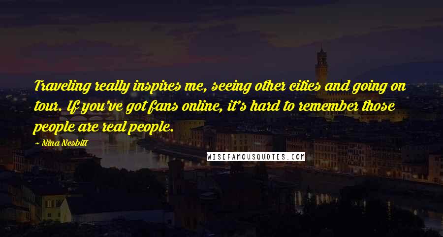 Nina Nesbitt Quotes: Traveling really inspires me, seeing other cities and going on tour. If you've got fans online, it's hard to remember those people are real people.