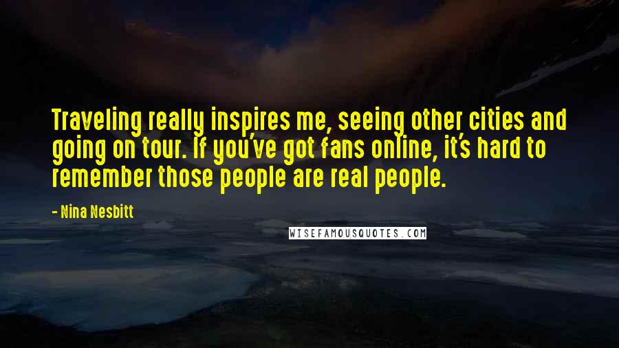 Nina Nesbitt Quotes: Traveling really inspires me, seeing other cities and going on tour. If you've got fans online, it's hard to remember those people are real people.