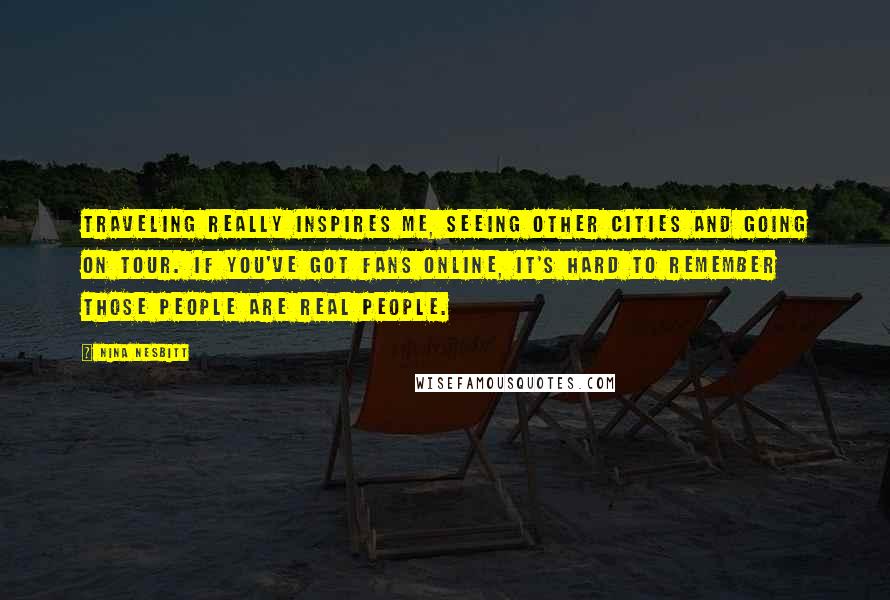 Nina Nesbitt Quotes: Traveling really inspires me, seeing other cities and going on tour. If you've got fans online, it's hard to remember those people are real people.