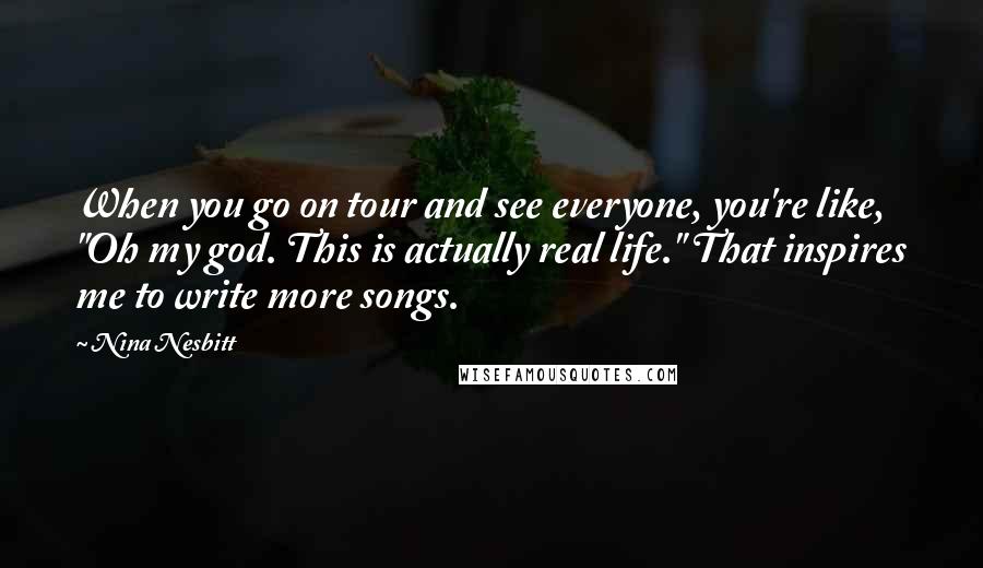 Nina Nesbitt Quotes: When you go on tour and see everyone, you're like, "Oh my god. This is actually real life." That inspires me to write more songs.