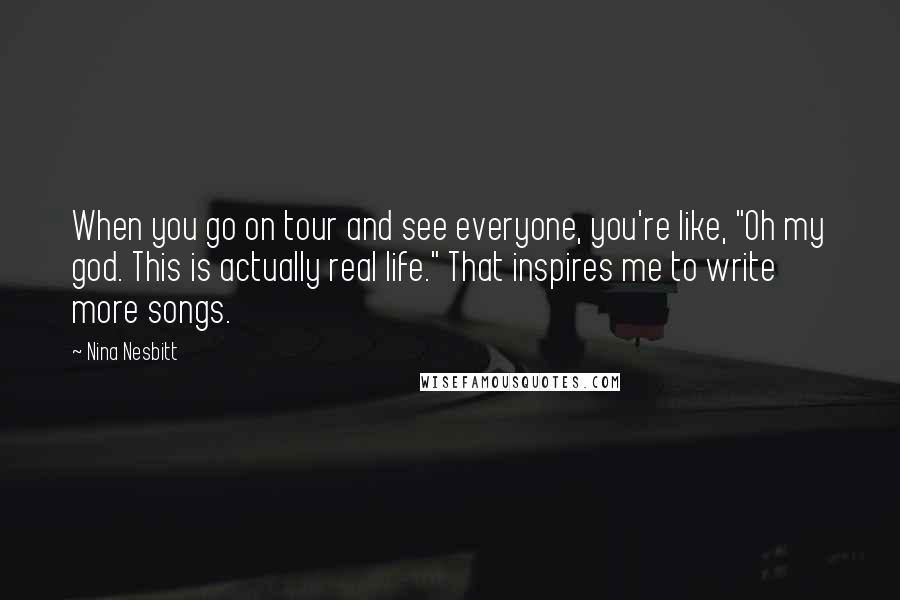 Nina Nesbitt Quotes: When you go on tour and see everyone, you're like, "Oh my god. This is actually real life." That inspires me to write more songs.