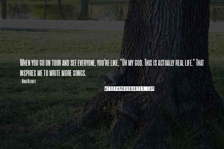 Nina Nesbitt Quotes: When you go on tour and see everyone, you're like, "Oh my god. This is actually real life." That inspires me to write more songs.