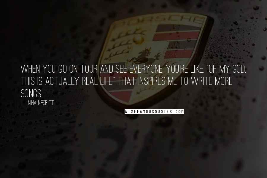 Nina Nesbitt Quotes: When you go on tour and see everyone, you're like, "Oh my god. This is actually real life." That inspires me to write more songs.