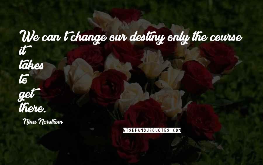 Nina Norstrom Quotes: We can't change our destiny only the course it takes to get there.