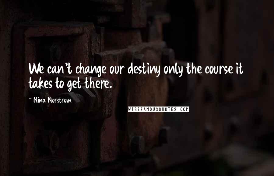 Nina Norstrom Quotes: We can't change our destiny only the course it takes to get there.