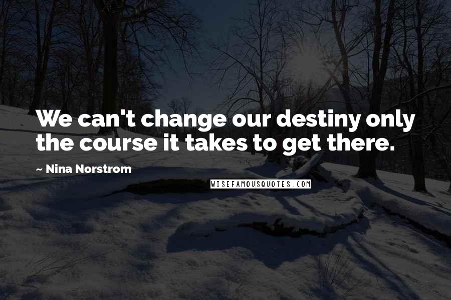 Nina Norstrom Quotes: We can't change our destiny only the course it takes to get there.