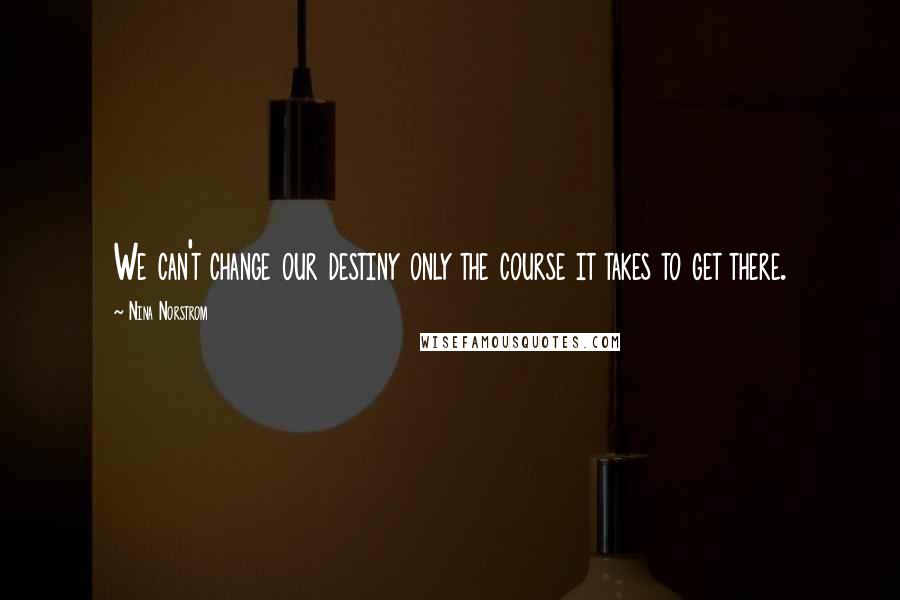 Nina Norstrom Quotes: We can't change our destiny only the course it takes to get there.