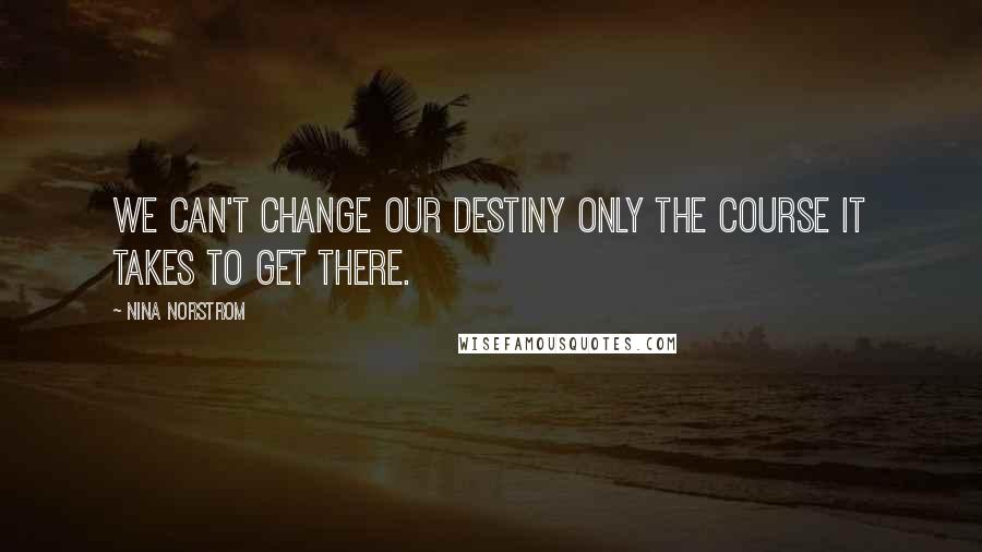 Nina Norstrom Quotes: We can't change our destiny only the course it takes to get there.