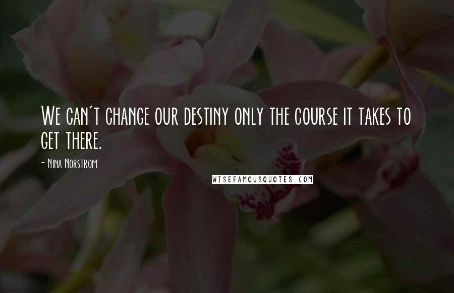 Nina Norstrom Quotes: We can't change our destiny only the course it takes to get there.