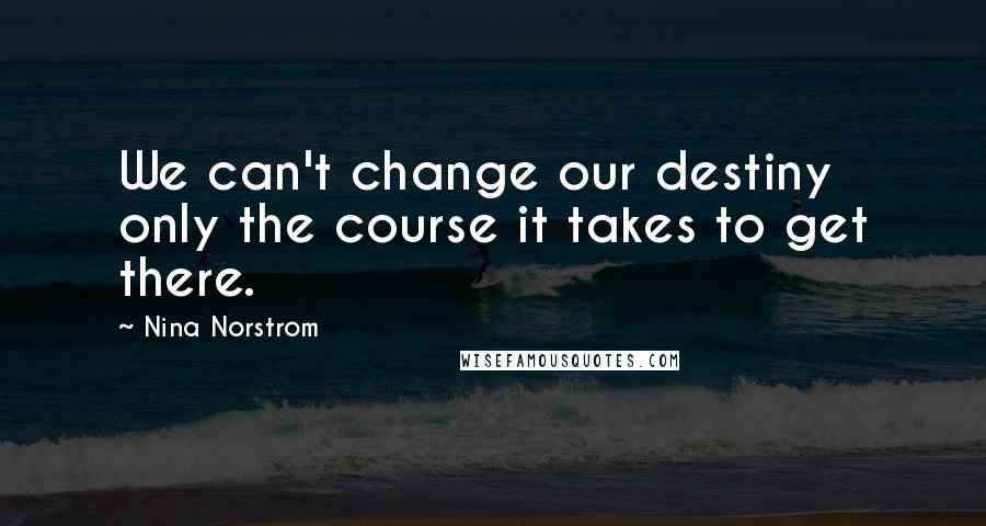 Nina Norstrom Quotes: We can't change our destiny only the course it takes to get there.