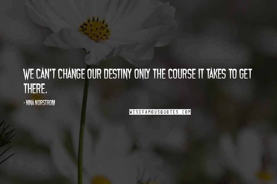 Nina Norstrom Quotes: We can't change our destiny only the course it takes to get there.