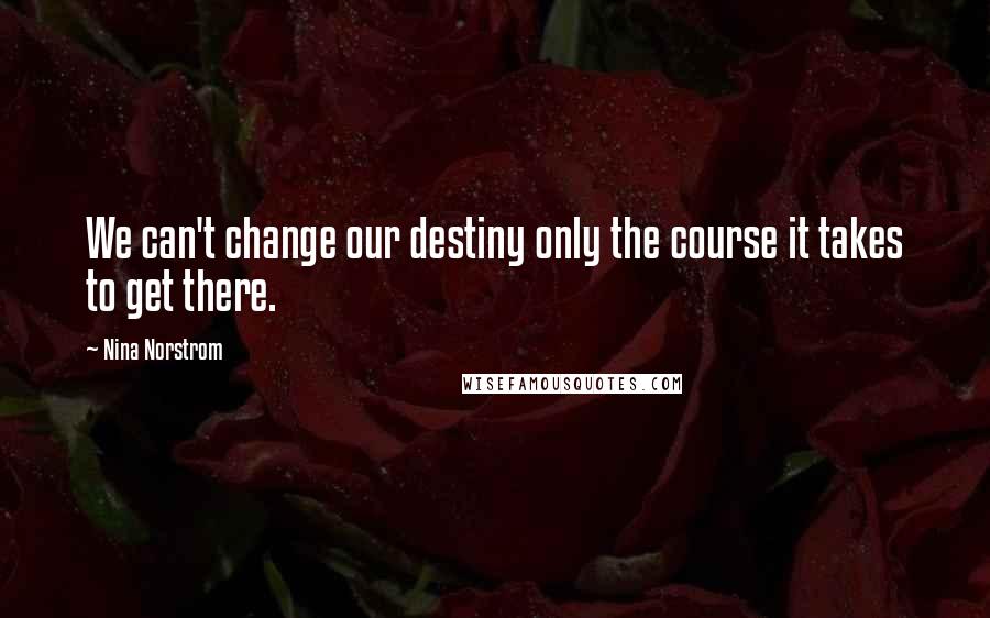 Nina Norstrom Quotes: We can't change our destiny only the course it takes to get there.