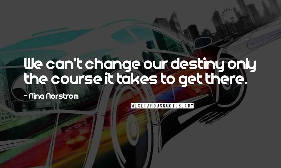 Nina Norstrom Quotes: We can't change our destiny only the course it takes to get there.