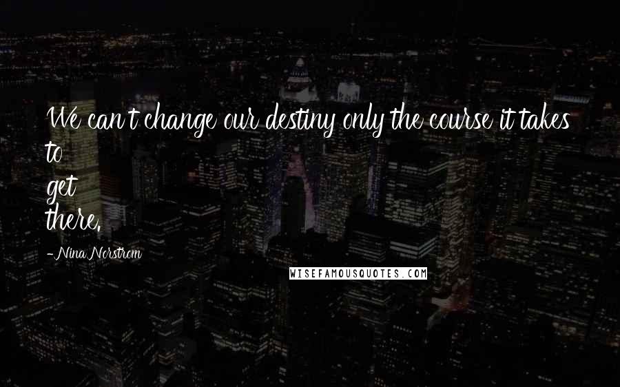 Nina Norstrom Quotes: We can't change our destiny only the course it takes to get there.