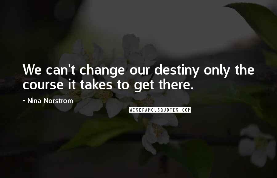 Nina Norstrom Quotes: We can't change our destiny only the course it takes to get there.