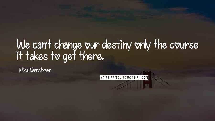 Nina Norstrom Quotes: We can't change our destiny only the course it takes to get there.