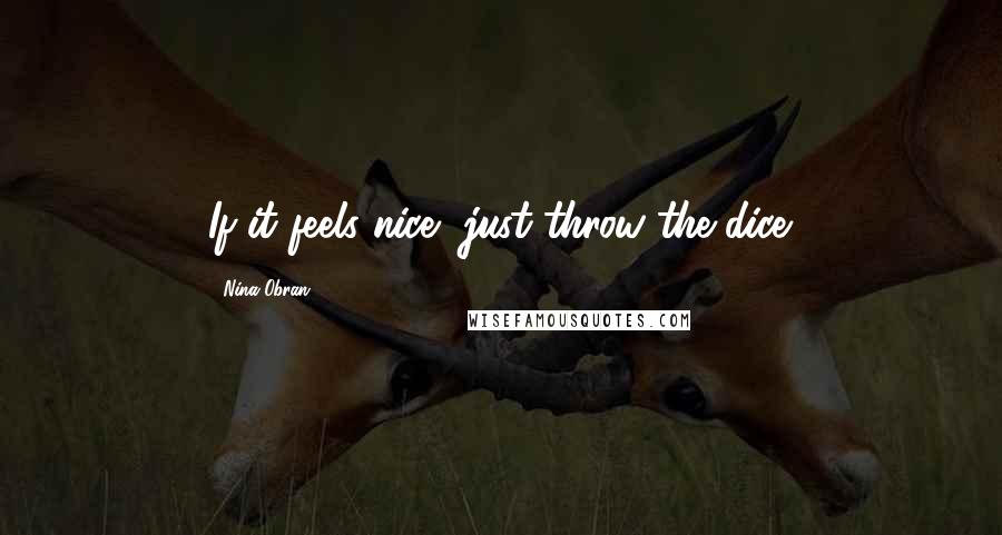 Nina Obran Quotes: If it feels nice, just throw the dice.