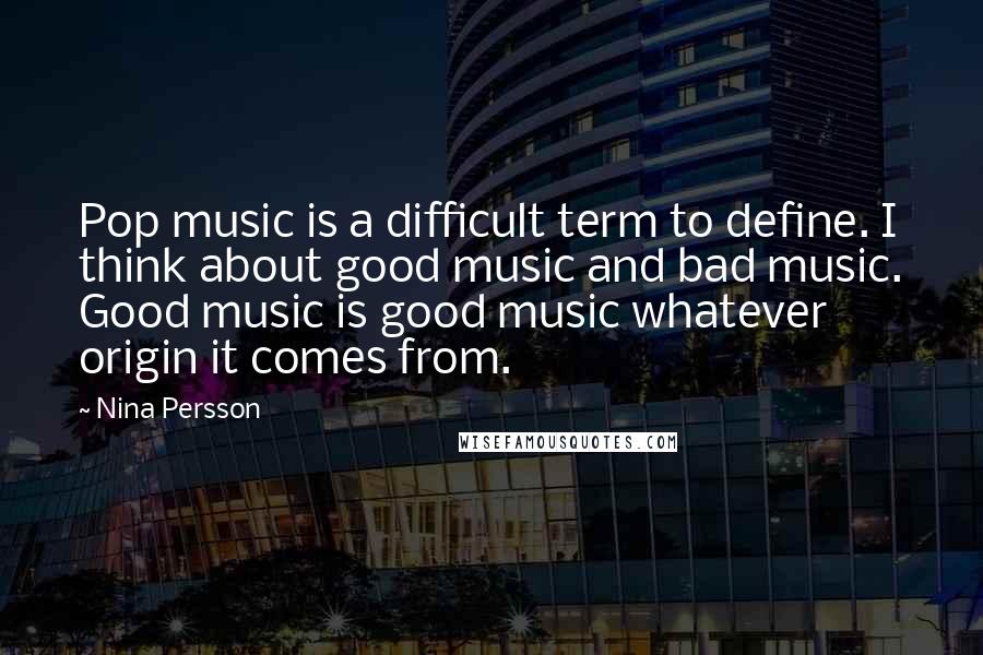 Nina Persson Quotes: Pop music is a difficult term to define. I think about good music and bad music. Good music is good music whatever origin it comes from.