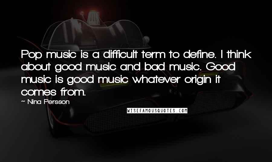 Nina Persson Quotes: Pop music is a difficult term to define. I think about good music and bad music. Good music is good music whatever origin it comes from.