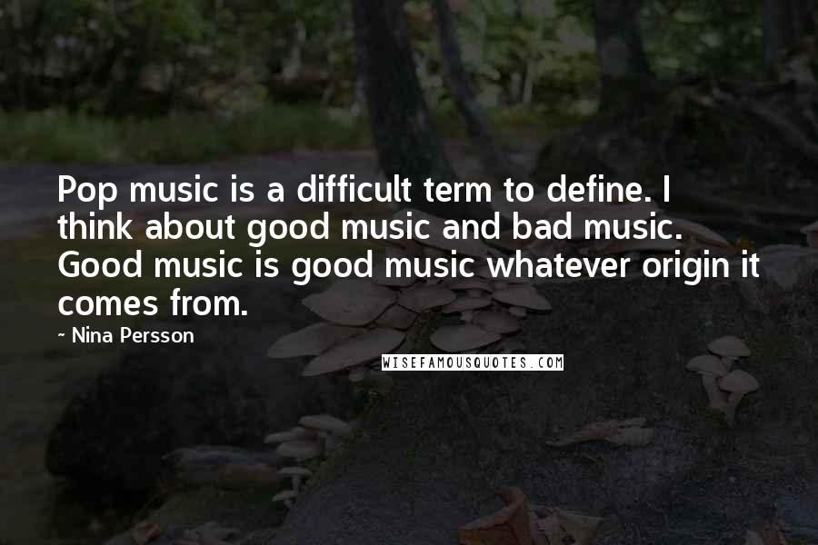 Nina Persson Quotes: Pop music is a difficult term to define. I think about good music and bad music. Good music is good music whatever origin it comes from.