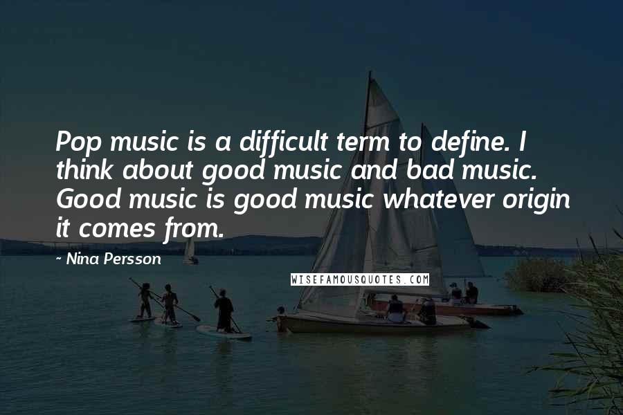 Nina Persson Quotes: Pop music is a difficult term to define. I think about good music and bad music. Good music is good music whatever origin it comes from.