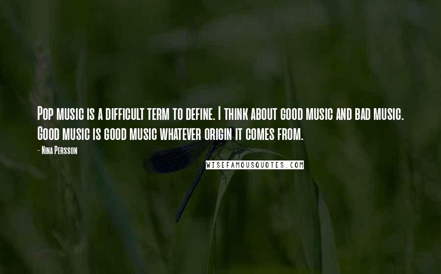 Nina Persson Quotes: Pop music is a difficult term to define. I think about good music and bad music. Good music is good music whatever origin it comes from.