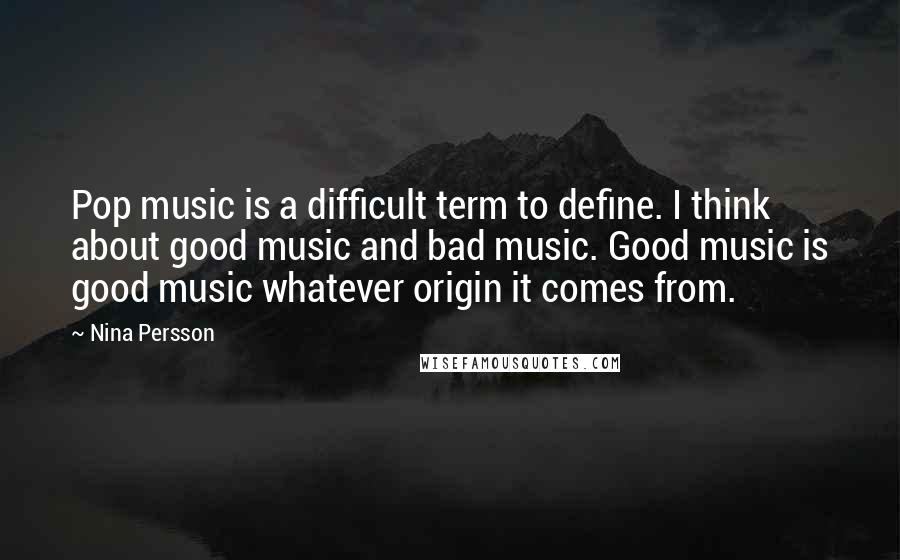 Nina Persson Quotes: Pop music is a difficult term to define. I think about good music and bad music. Good music is good music whatever origin it comes from.