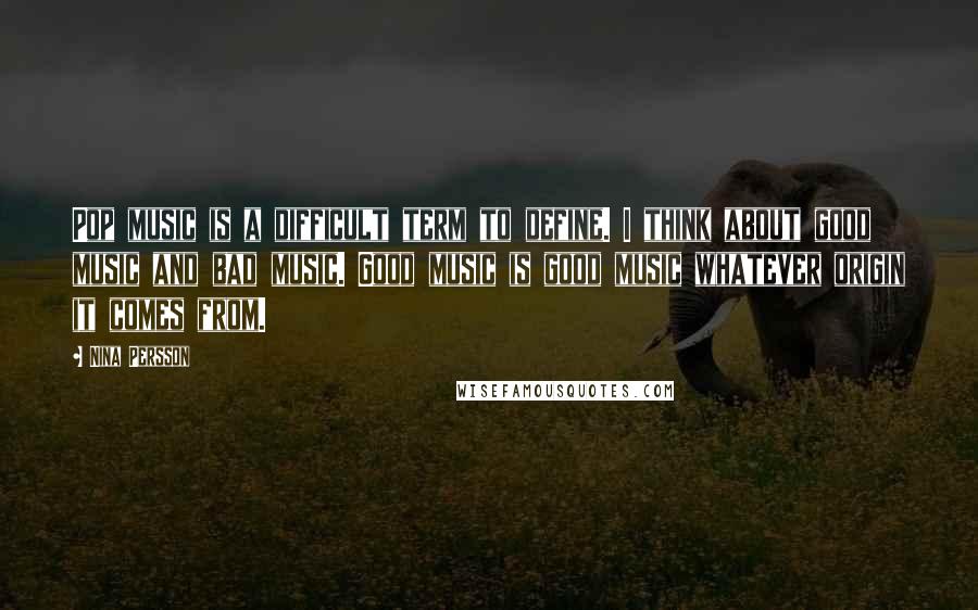 Nina Persson Quotes: Pop music is a difficult term to define. I think about good music and bad music. Good music is good music whatever origin it comes from.