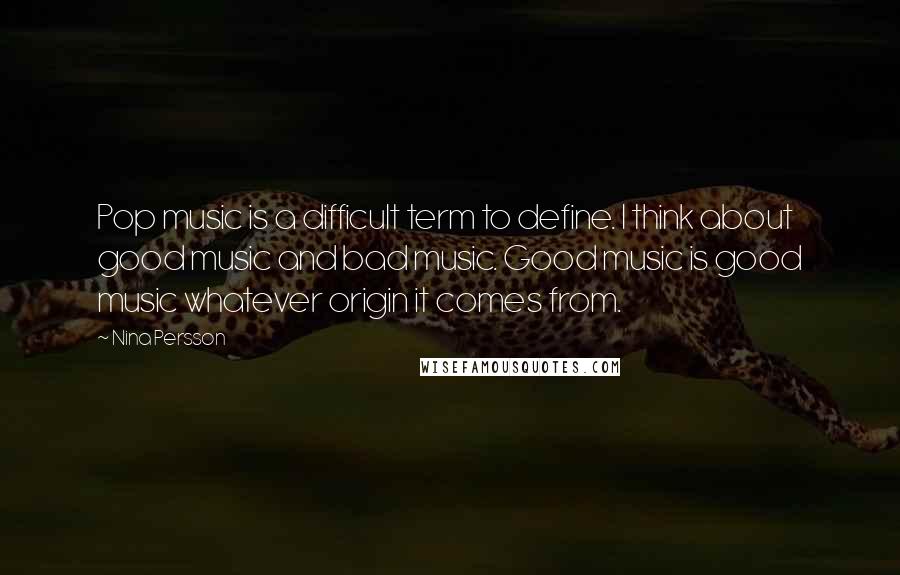 Nina Persson Quotes: Pop music is a difficult term to define. I think about good music and bad music. Good music is good music whatever origin it comes from.