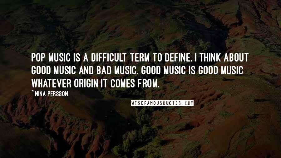 Nina Persson Quotes: Pop music is a difficult term to define. I think about good music and bad music. Good music is good music whatever origin it comes from.