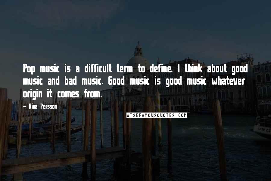 Nina Persson Quotes: Pop music is a difficult term to define. I think about good music and bad music. Good music is good music whatever origin it comes from.