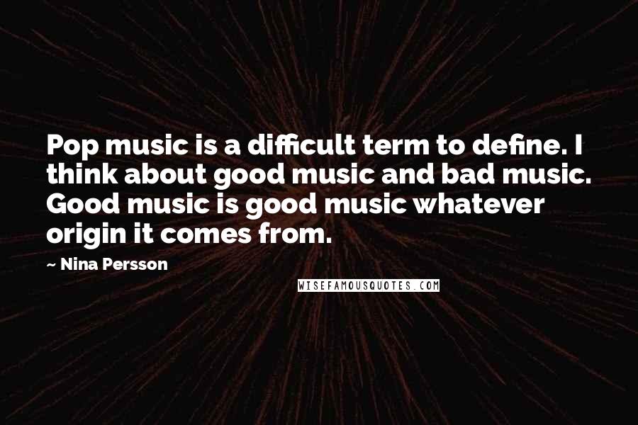 Nina Persson Quotes: Pop music is a difficult term to define. I think about good music and bad music. Good music is good music whatever origin it comes from.