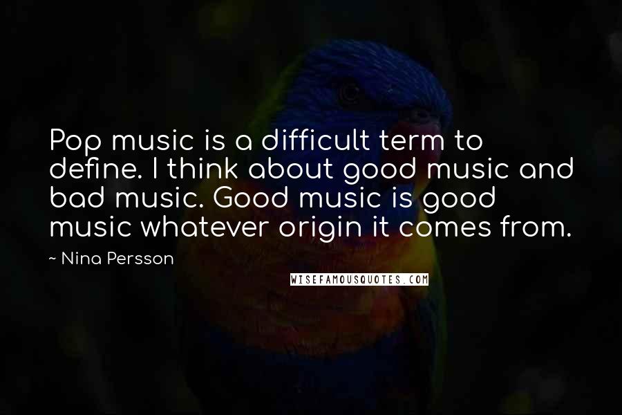Nina Persson Quotes: Pop music is a difficult term to define. I think about good music and bad music. Good music is good music whatever origin it comes from.